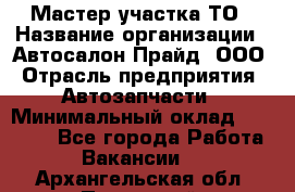 Мастер участка ТО › Название организации ­ Автосалон Прайд, ООО › Отрасль предприятия ­ Автозапчасти › Минимальный оклад ­ 20 000 - Все города Работа » Вакансии   . Архангельская обл.,Пинежский 